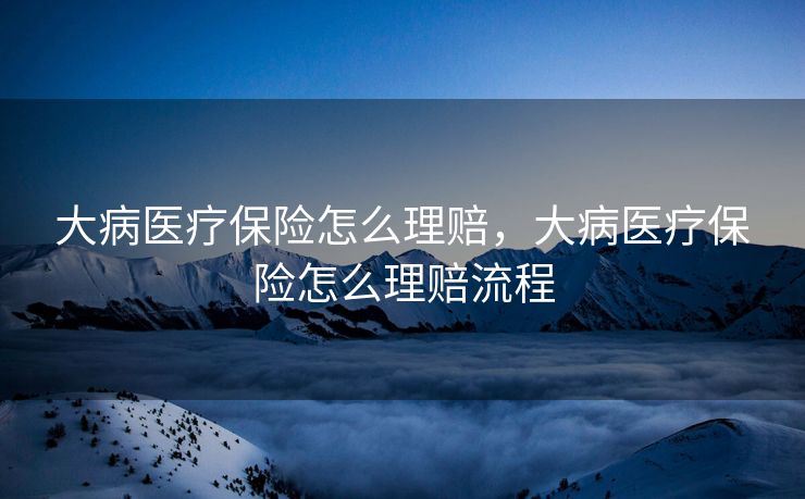 大病医疗保险怎么理赔，大病医疗保险怎么理赔流程