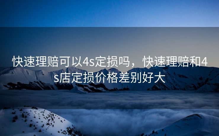 快速理赔可以4s定损吗，快速理赔和4s店定损价格差别好大