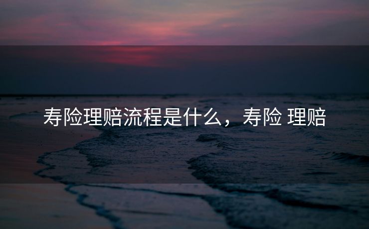 寿险理赔流程是什么,寿险 理赔 寿险理赔流程是什么,寿险 理赔