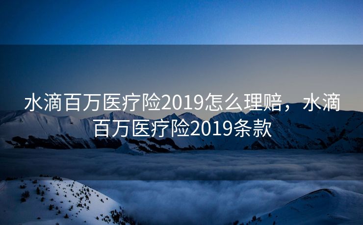 水滴百万医疗险2019怎么理赔,水滴百万医疗险2019条款 水滴百万医疗险2019怎么理赔,水滴百万医疗险2019条款