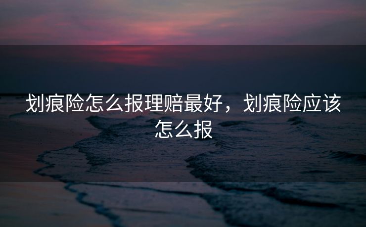 划痕险怎么报理赔最好，划痕险应该怎么报