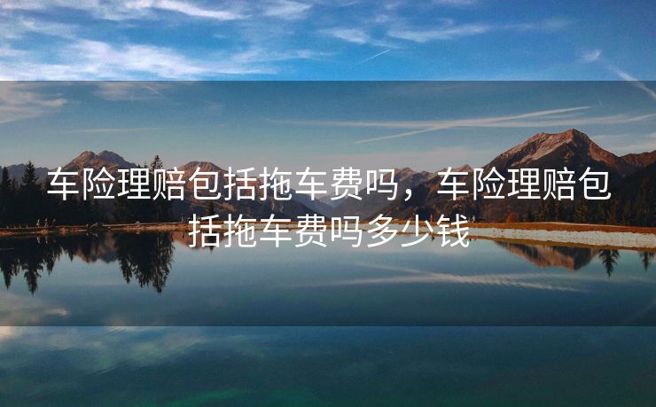 车险理赔包括拖车费吗，车险理赔包括拖车费吗多少钱