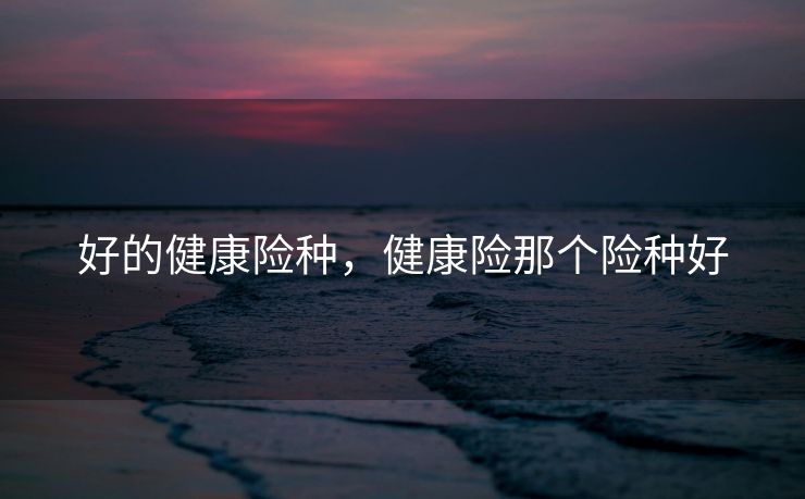 好的健康险种，健康险那个险种好