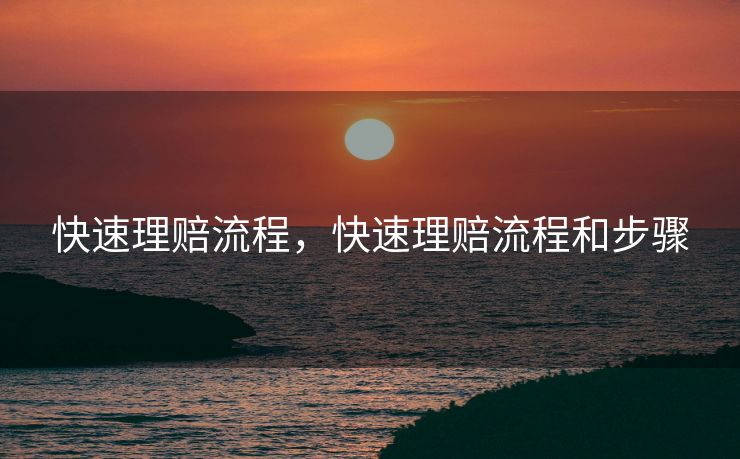 快速理赔流程，快速理赔流程和步骤