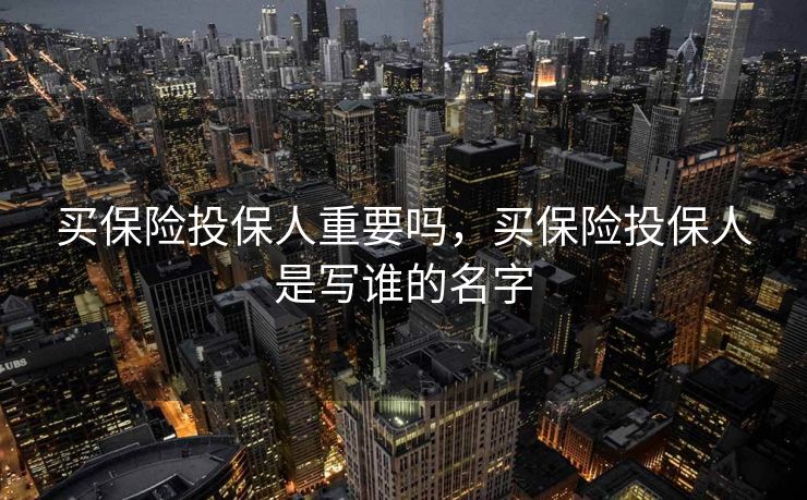 买保险投保人重要吗，买保险投保人是写谁的名字