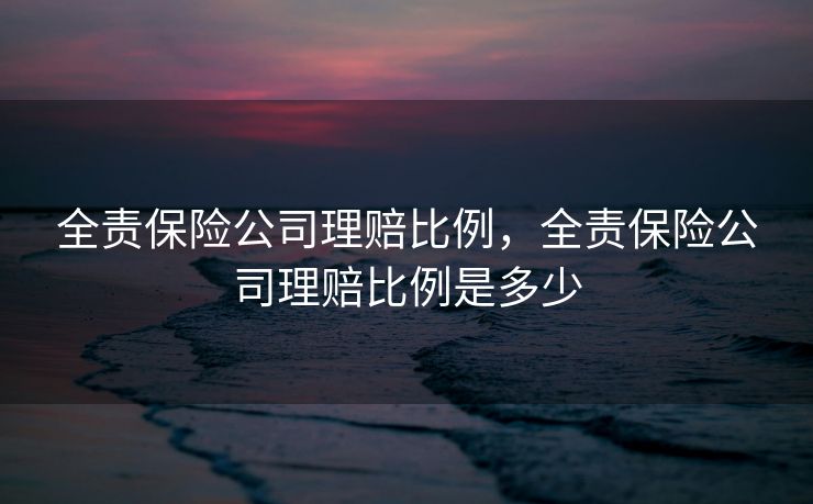 全责保险公司理赔比例，全责保险公司理赔比例是多少