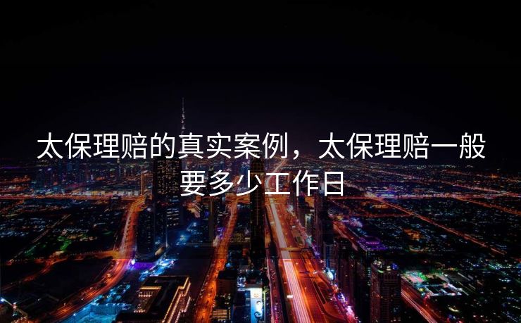 太保理赔的真实案例，太保理赔一般要多少工作日