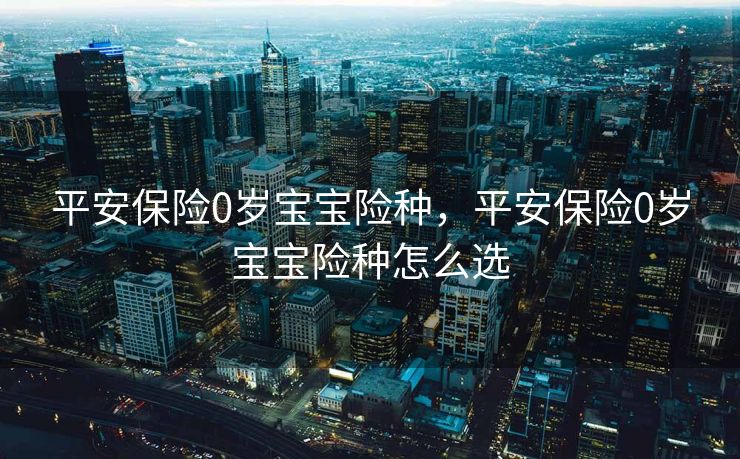 平安保险0岁宝宝险种，平安保险0岁宝宝险种怎么选