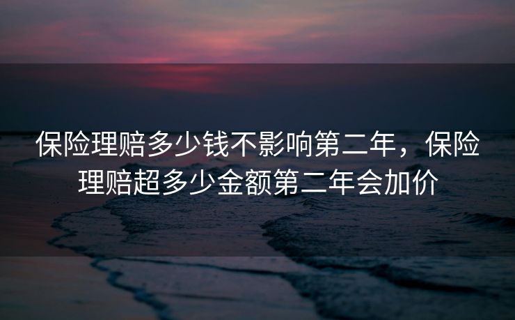 保险理赔多少钱不影响第二年,保险理赔超多少金额第二年会加价 保险理赔多少钱不影响第二年,保险理赔超多少金额第二年会加价