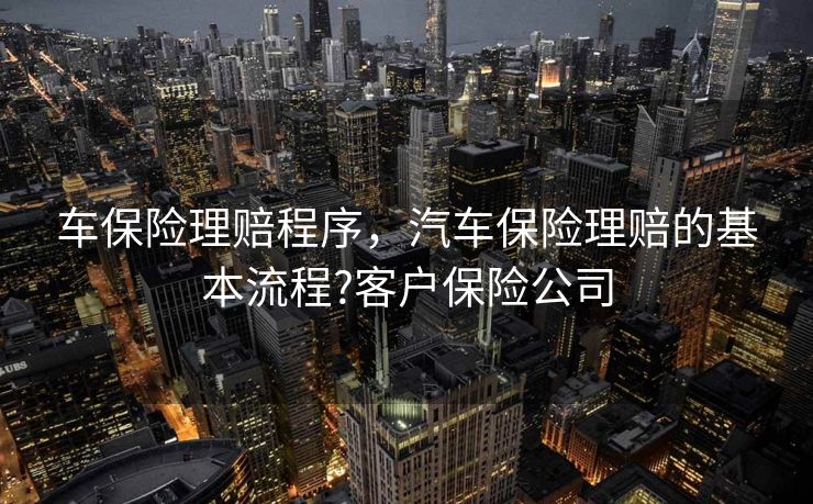 车保险理赔程序，汽车保险理赔的基本流程?客户保险公司