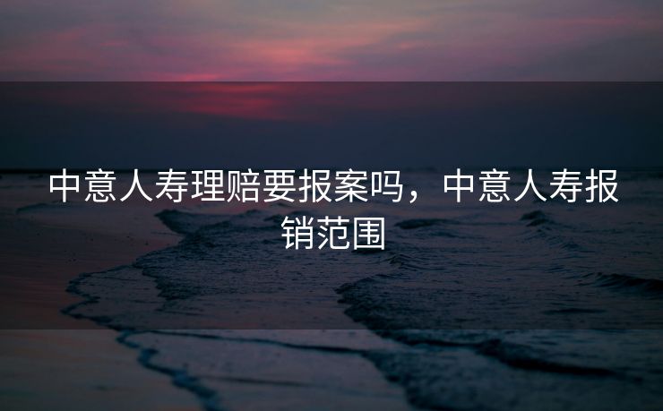 中意人寿理赔要报案吗，中意人寿报销范围