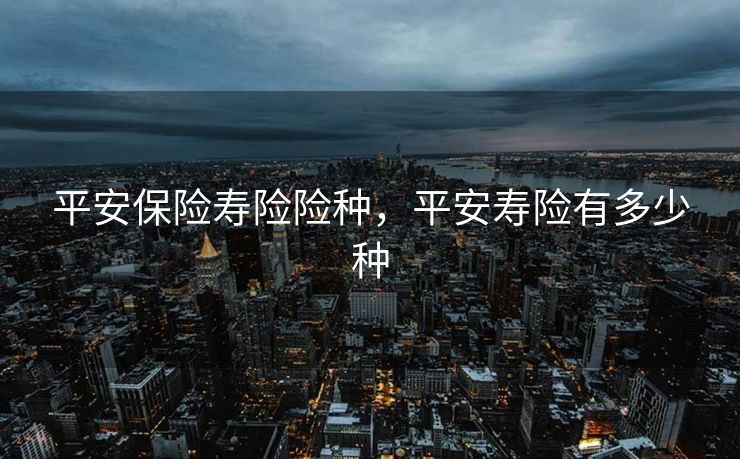 平安保险寿险险种，平安寿险有多少种