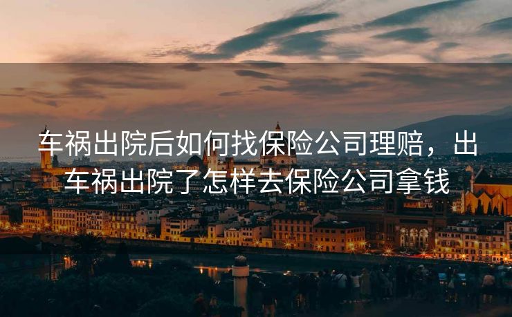 车祸出院后如何找保险公司理赔，出车祸出院了怎样去保险公司拿钱