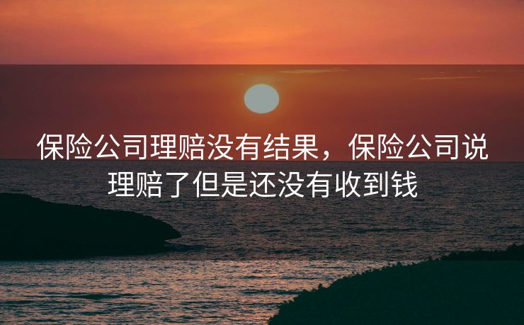 保险公司理赔没有结果，保险公司说理赔了但是还没有收到钱