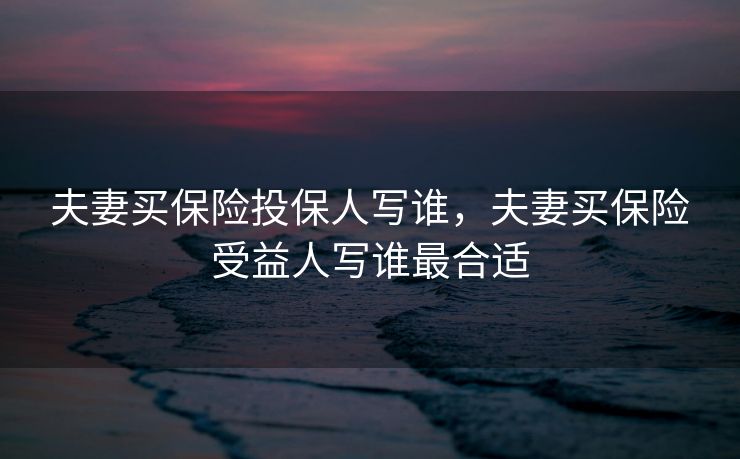 夫妻买保险投保人写谁，夫妻买保险受益人写谁最合适