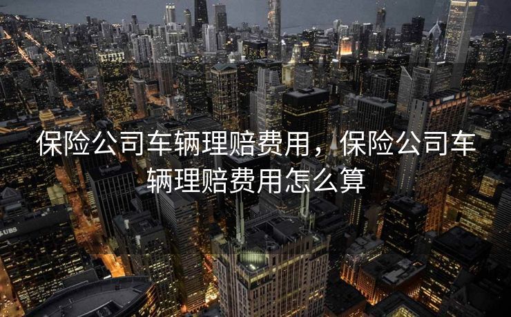 保险公司车辆理赔费用，保险公司车辆理赔费用怎么算