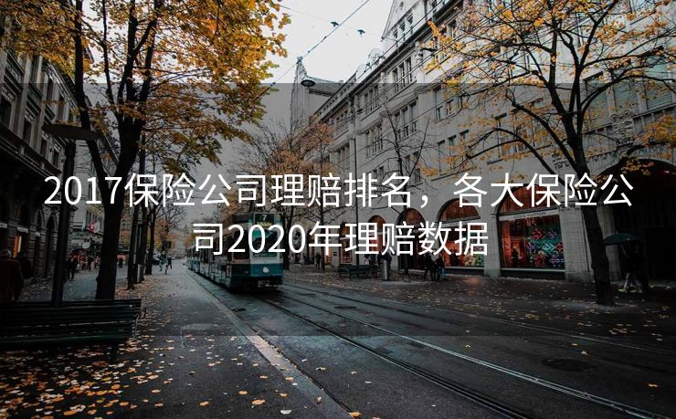 2017保险公司理赔排名，各大保险公司2020年理赔数据