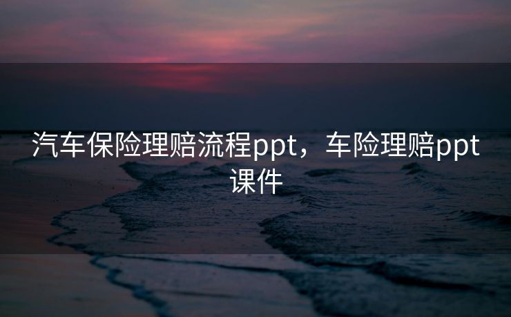 汽车保险理赔流程ppt，车险理赔ppt课件