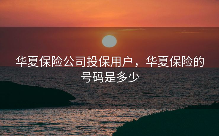 华夏保险公司投保用户,华夏保险的号码是多少 华夏保险公司投保用户,华夏保险的号码是多少