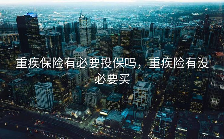 重疾保险有必要投保吗，重疾险有没必要买
