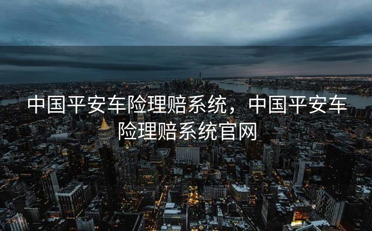 中国平安车险理赔系统，中国平安车险理赔系统官网