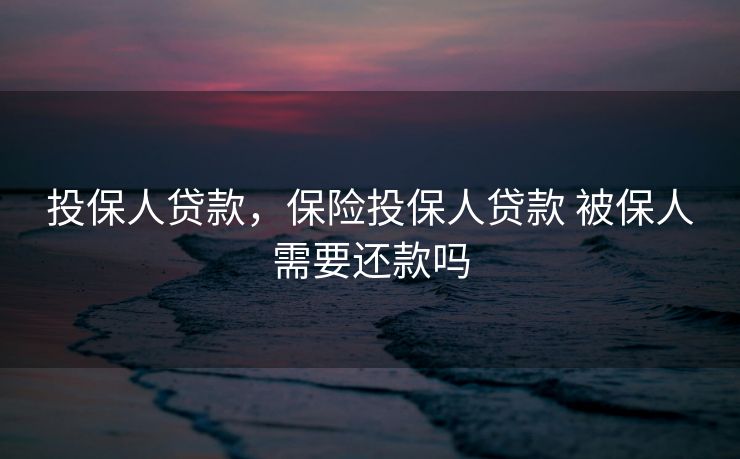 投保人贷款，保险投保人贷款 被保人需要还款吗