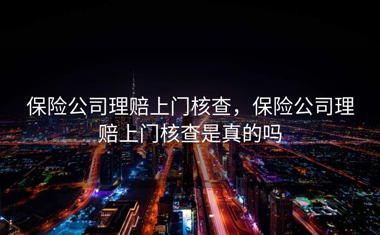 保险公司理赔上门核查，保险公司理赔上门核查是真的吗