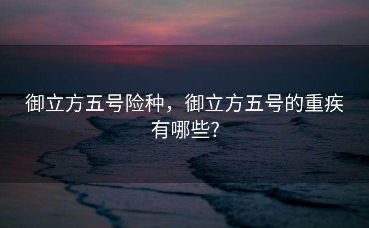 御立方五号险种，御立方五号的重疾有哪些?
