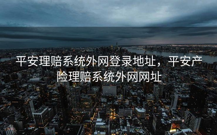 平安理赔系统外网登录地址，平安产险理赔系统外网网址