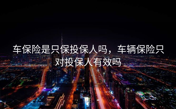 车保险是只保投保人吗，车辆保险只对投保人有效吗