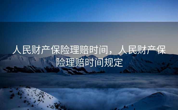 人民财产保险理赔时间，人民财产保险理赔时间规定