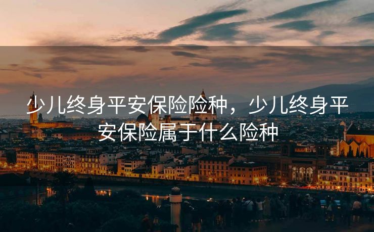 少儿终身平安保险险种，少儿终身平安保险属于什么险种