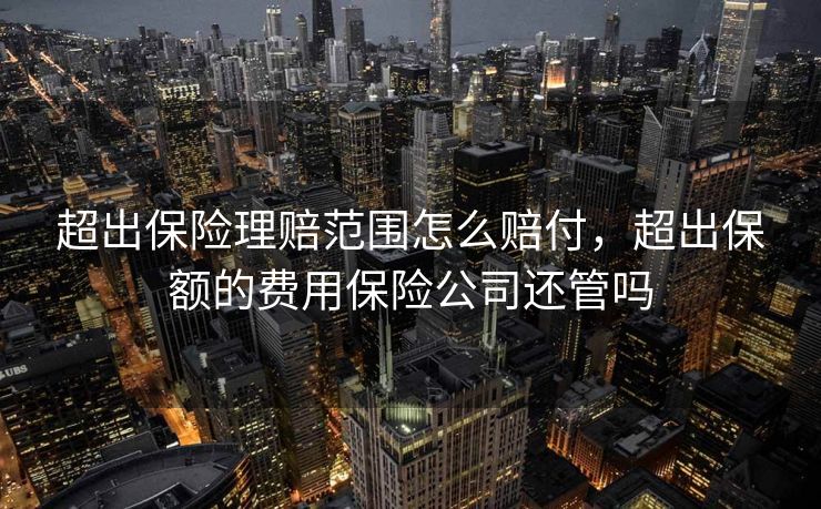 超出保险理赔范围怎么赔付，超出保额的费用保险公司还管吗