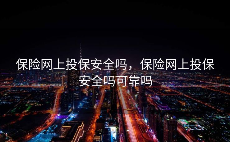 保险网上投保安全吗，保险网上投保安全吗可靠吗
