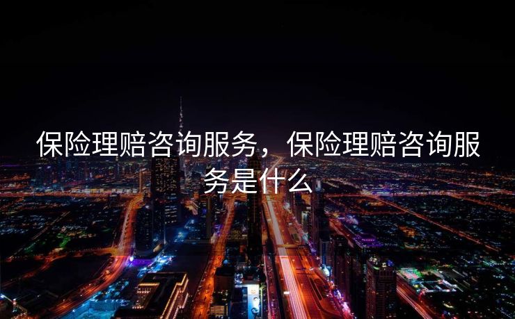 保险理赔咨询服务，保险理赔咨询服务是什么