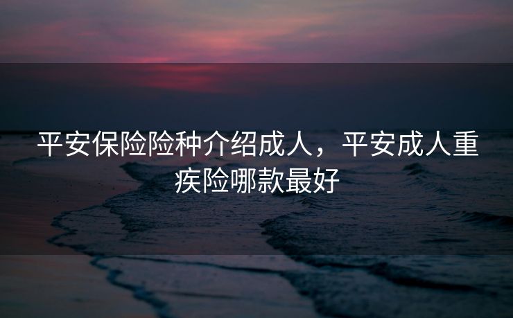 平安保险险种介绍成人，平安成人重疾险哪款最好