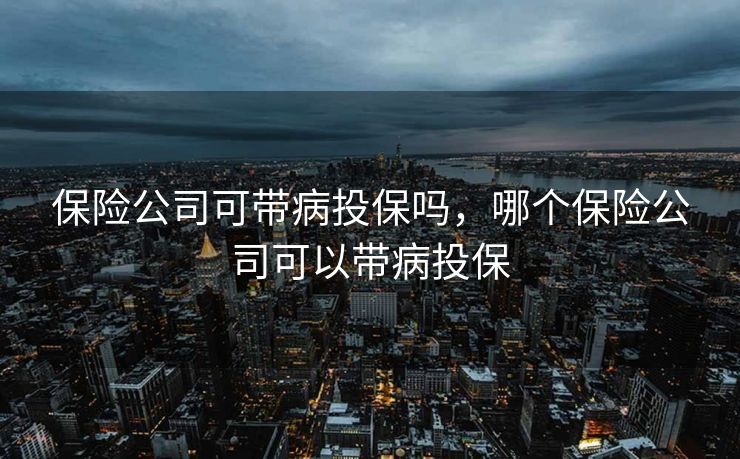 保险公司可带病投保吗，哪个保险公司可以带病投保
