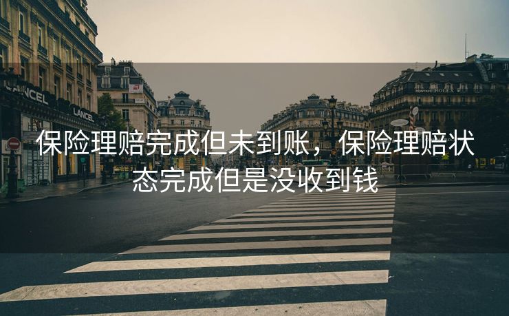 保险理赔完成但未到账，保险理赔状态完成但是没收到钱