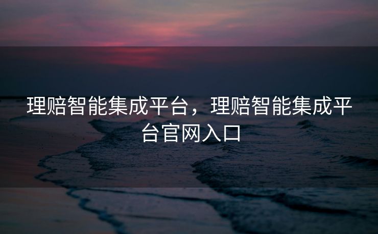 理赔智能集成平台，理赔智能集成平台官网入口