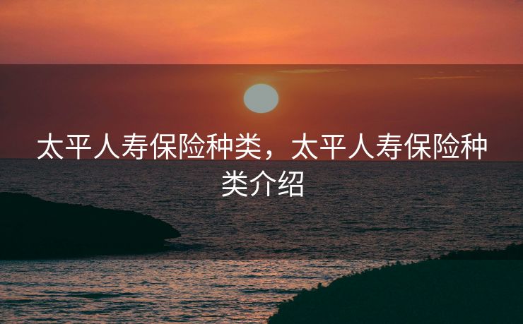 太平人寿保险种类，太平人寿保险种类介绍