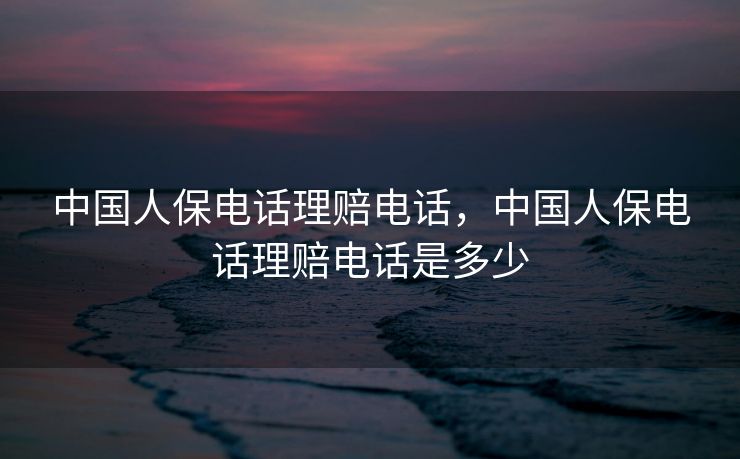 中国人保电话理赔电话，中国人保电话理赔电话是多少