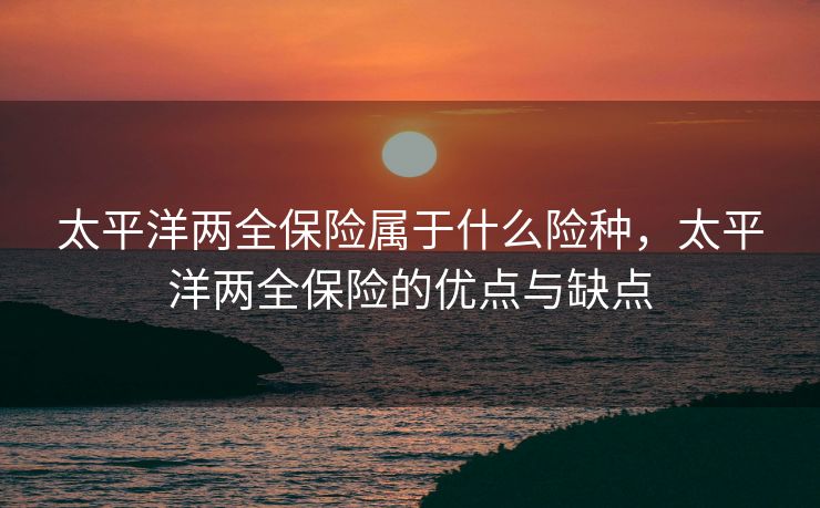 太平洋两全保险属于什么险种，太平洋两全保险的优点与缺点