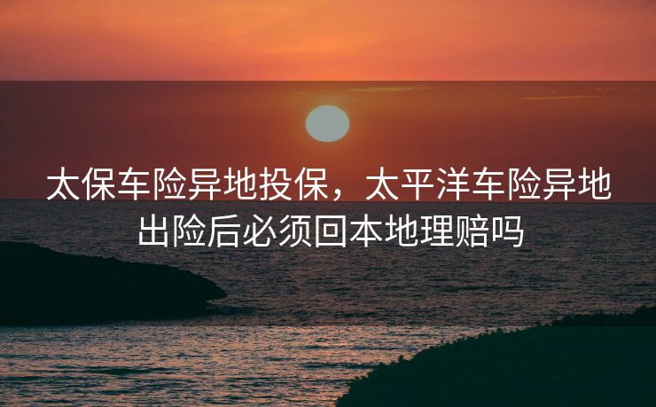 太保车险异地投保，太平洋车险异地出险后必须回本地理赔吗