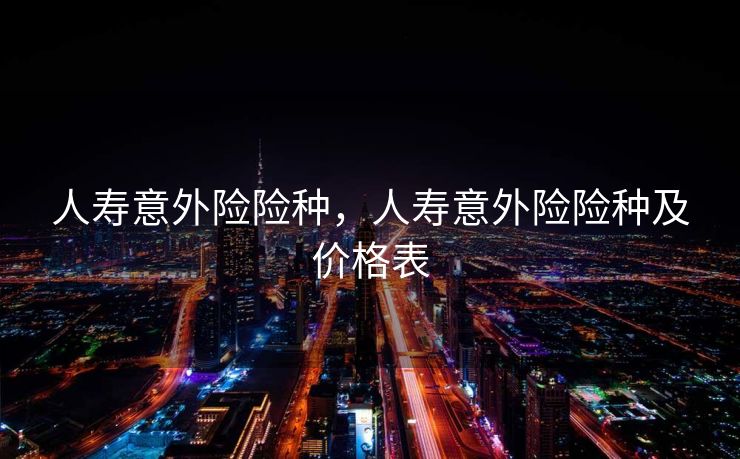 人寿意外险险种，人寿意外险险种及价格表