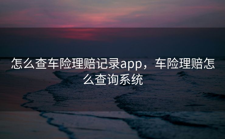 怎么查车险理赔记录app，车险理赔怎么查询系统