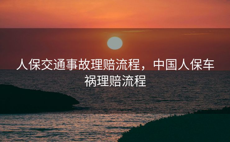 人保交通事故理赔流程，中国人保车祸理赔流程