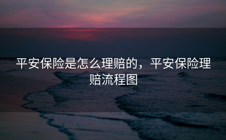 平安保险是怎么理赔的，平安保险理赔流程图