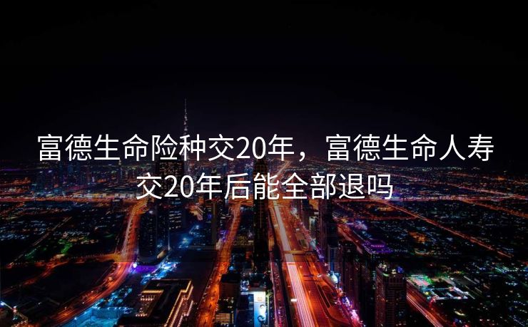 富德生命险种交20年，富德生命人寿交20年后能全部退吗