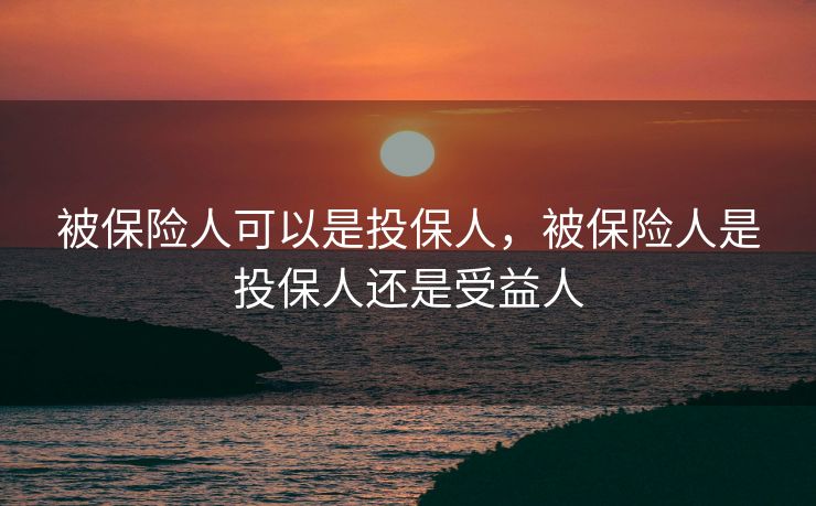 被保险人可以是投保人，被保险人是投保人还是受益人