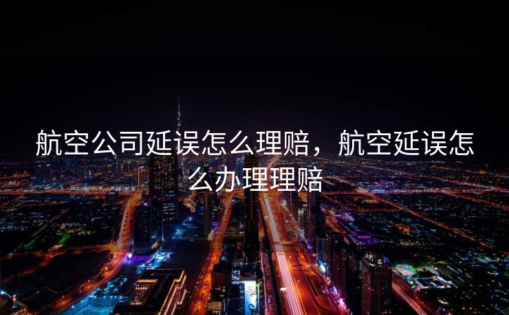 航空公司延误怎么理赔,航空延误怎么办理理赔 航空公司延误怎么理赔,航空延误怎么办理理赔